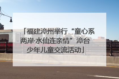 福建漳州举行“童心系两岸·水仙连亲情”漳台少年儿童交流活动