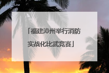 福建漳州举行消防实战化比武竞赛