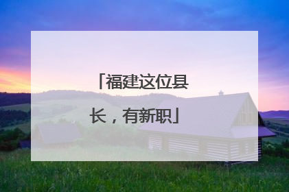 福建这位县长，有新职