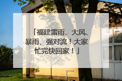 福建雷雨、大风、暴雨、强对流！大家忙完快回家！