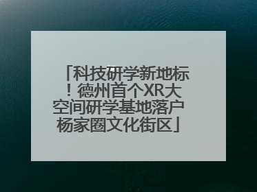 科技研学新地标！德州首个XR大空间研学基地落户杨家圈文化街区