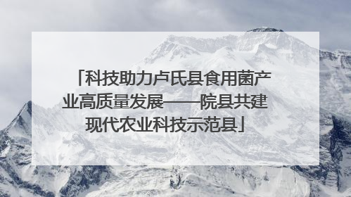 科技助力卢氏县食用菌产业高质量发展——院县共建现代农业科技示范县