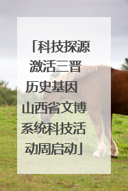 科技探源 激活三晋历史基因 山西省文博系统科技活动周启动
