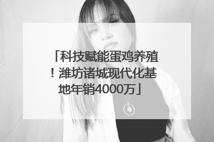 科技赋能蛋鸡养殖！潍坊诸城现代化基地年销4000万