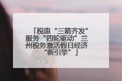 税惠“三箭齐发”服务“四轮驱动”兰州税务激活假日经济“新引擎”