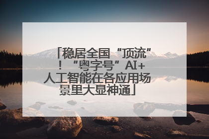 稳居全国“顶流”！“粤字号”AI+人工智能在各应用场景里大显神通