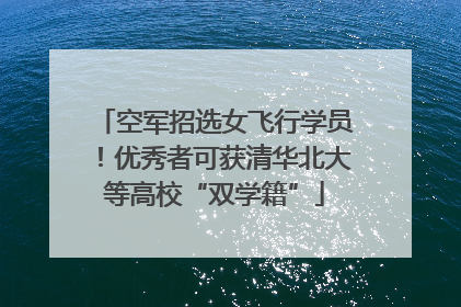 空军招选女飞行学员！优秀者可获清华北大等高校“双学籍”