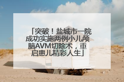 突破！盐城市一院成功实施两例小儿颅脑AVM切除术，重启患儿精彩人生