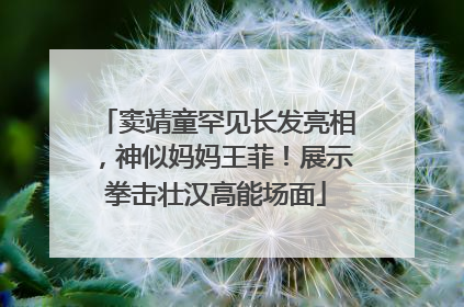 窦靖童罕见长发亮相，神似妈妈王菲！展示拳击壮汉高能场面