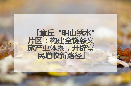 章丘“明山绣水”片区：构建全链条文旅产业体系，开辟富民增收新路径