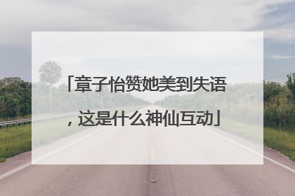 章子怡赞她美到失语，这是什么神仙互动