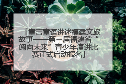童言童语讲述福建文旅故事——第三届福建省“阅向未来”青少年演讲比赛正式启动报名
