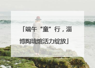 端午“童”行，淄博陶琉馆活力绽放