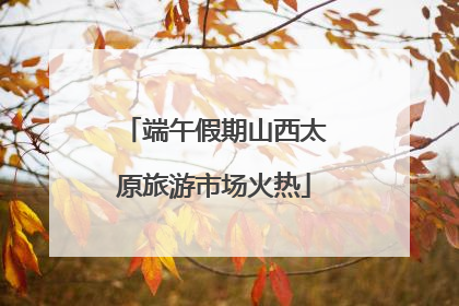 端午假期山西太原旅游市场火热