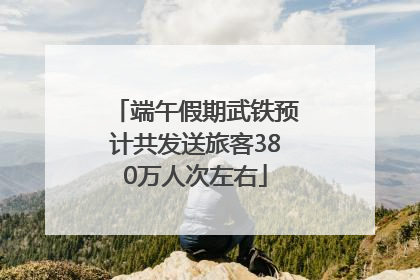 端午假期武铁预计共发送旅客380万人次左右