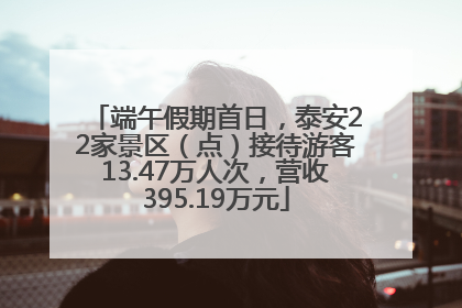 端午假期首日，泰安22家景区（点）接待游客13.47万人次，营收395.19万元