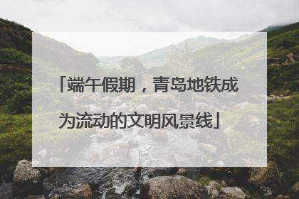端午假期，青岛地铁成为流动的文明风景线