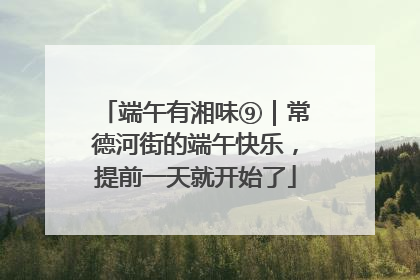 端午有湘味⑨｜常德河街的端午快乐，提前一天就开始了