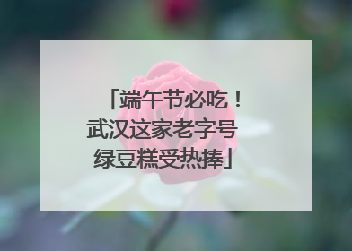 端午节必吃！武汉这家老字号绿豆糕受热捧
