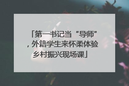 第一书记当“导师”，外籍学生来怀柔体验乡村振兴现场课