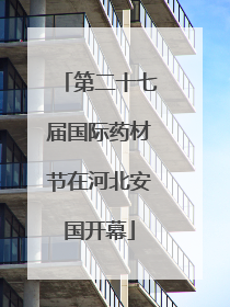 第二十七届国际药材节在河北安国开幕