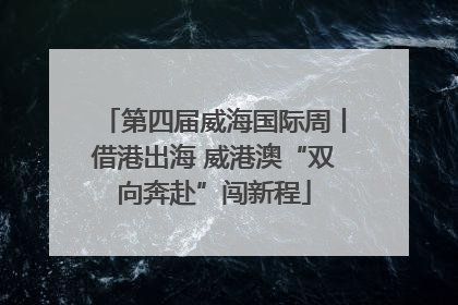 第四届威海国际周丨借港出海 威港澳“双向奔赴”闯新程