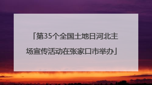 第35个全国土地日河北主场宣传活动在张家口市举办