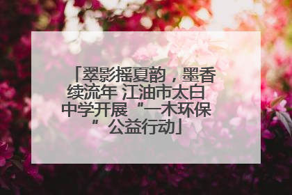 翠影摇夏韵，墨香续流年 江油市太白中学开展“一木环保”公益行动
