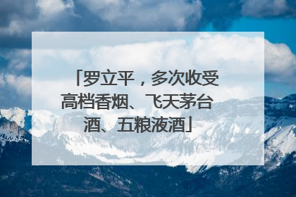 罗立平，多次收受高档香烟、飞天茅台酒、五粮液酒