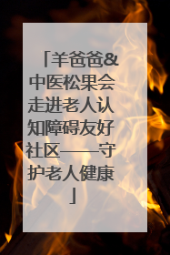 羊爸爸&中医松果会走进老人认知障碍友好社区——守护老人健康