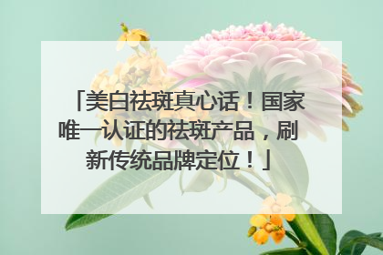 美白祛斑真心话！国家唯一认证的祛斑产品，刷新传统品牌定位！