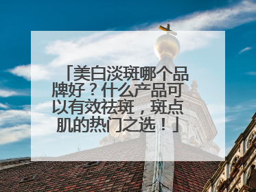 美白淡斑哪个品牌好？什么产品可以有效祛斑，斑点肌的热门之选！