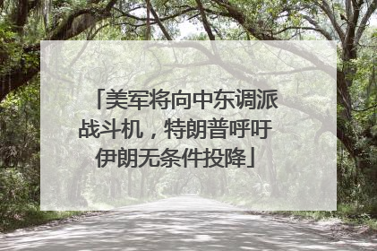 美军将向中东调派战斗机，特朗普呼吁伊朗无条件投降
