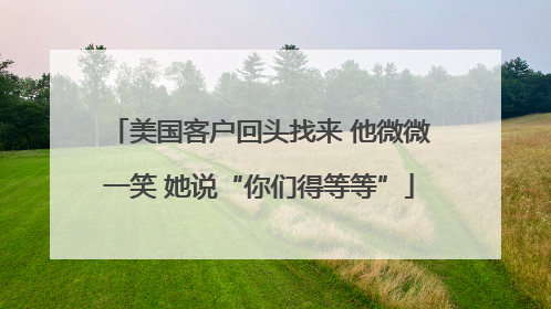 美国客户回头找来 他微微一笑 她说“你们得等等”