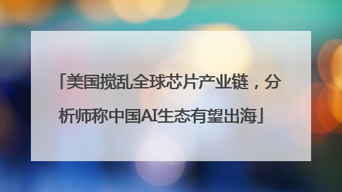 美国搅乱全球芯片产业链，分析师称中国AI生态有望出海