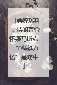 美媒爆料：特朗普曾怀疑马斯克“削减1万亿”是吹牛