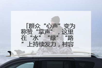 群众“心声”变为称赞“掌声”，这里在“水”“绿”“路”上持续发力，村容村貌焕然一新