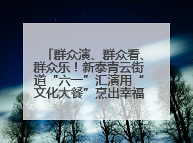 群众演、群众看、群众乐！新泰青云街道“六一”汇演用“文化大餐”烹出幸福“烟火气”