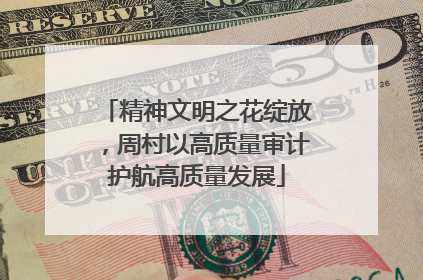精神文明之花绽放，周村以高质量审计护航高质量发展