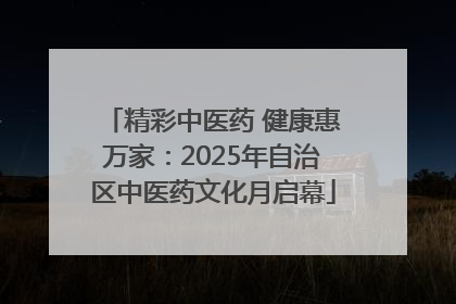 精彩中医药 健康惠万家：2025年自治区中医药文化月启幕