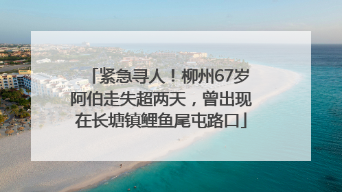 紧急寻人！柳州67岁阿伯走失超两天，曾出现在长塘镇鲤鱼尾屯路口