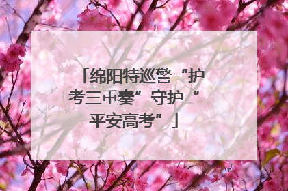 绵阳特巡警“护考三重奏”守护“平安高考”