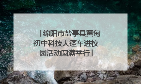 绵阳市盐亭县黄甸初中科技大篷车进校园活动圆满举行