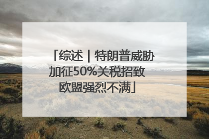 综述｜特朗普威胁加征50%关税招致欧盟强烈不满