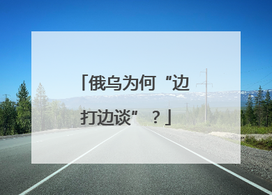 俄乌为何“边打边谈”？