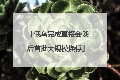 俄乌完成直接会谈后首批大规模换俘