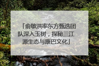 俞敏洪率东方甄选团队深入玉树，探秘三江源生态与康巴文化