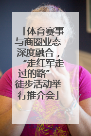 体育赛事与商圈业态深度融合，“走红军走过的路” 徒步活动举行推介会