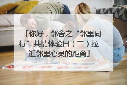 你好，邻舍之“邻里同行”共情体验日（二）拉近邻里心灵的距离