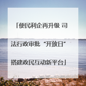 便民利企再升级 司法行政审批“开放日”搭建政民互动新平台